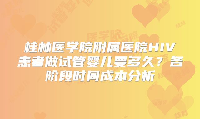 桂林医学院附属医院HIV患者做试管婴儿要多久?各阶段时间成本分析