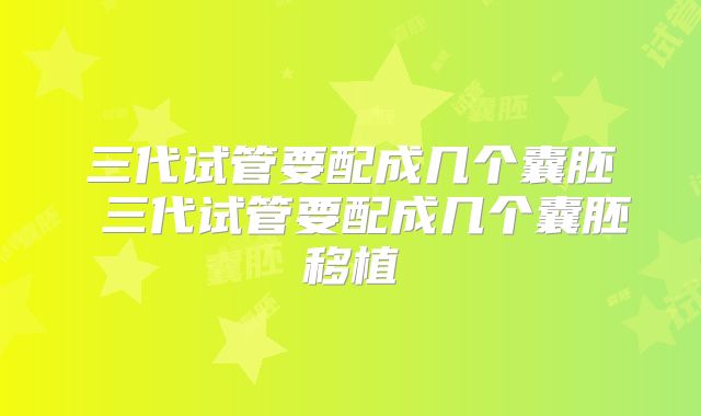 三代试管要配成几个囊胚 三代试管要配成几个囊胚移植