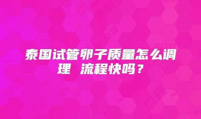 泰国试管卵子质量怎么调理 流程快吗？