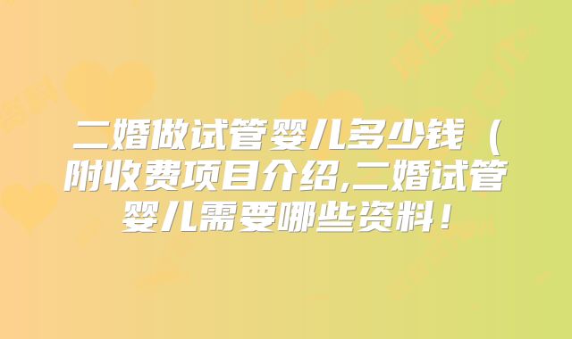二婚做试管婴儿多少钱(附收费项目介绍,二婚试管婴儿需要哪些资料!