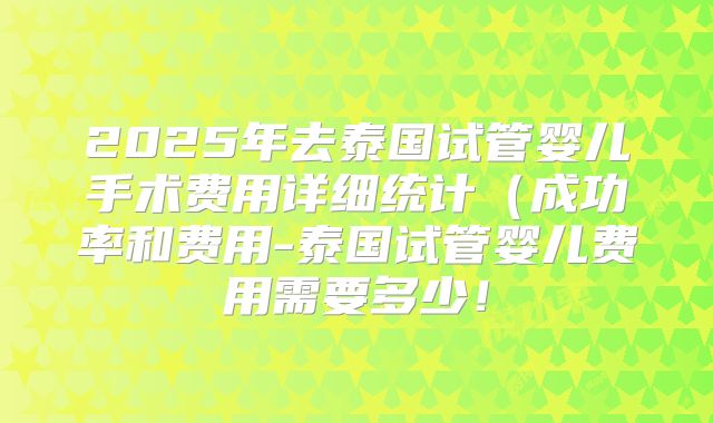 2025年去泰国试管婴儿手术费用详细统计(成功率和费用-泰国试管婴儿费用需要多少!