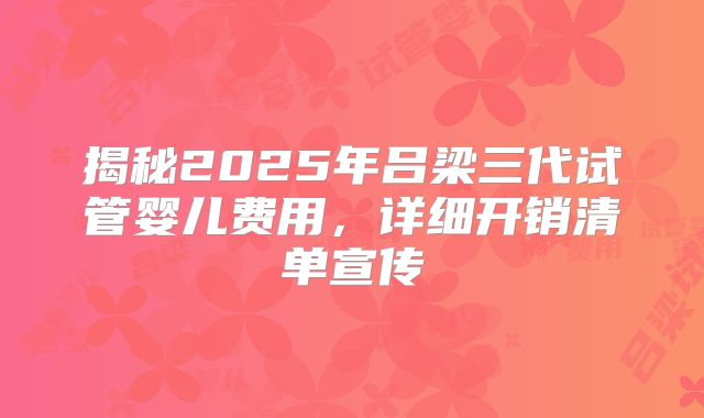 揭秘2025年吕梁三代试管婴儿费用，详细开销清单宣传