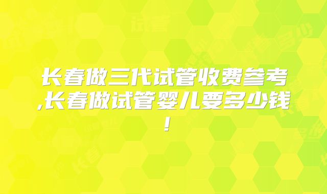 长春做三代试管收费参考,长春做试管婴儿要多少钱!