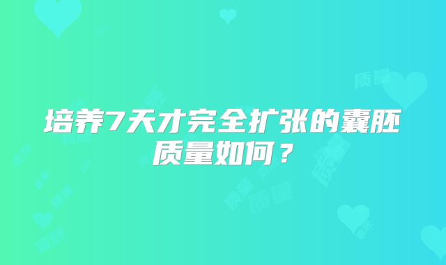 培养7天才完全扩张的囊胚质量如何？