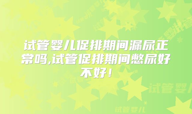 试管婴儿促排期间漏尿正常吗,试管促排期间憋尿好不好！