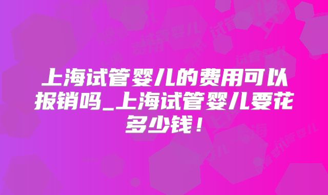 上海试管婴儿的费用可以报销吗_上海试管婴儿要花多少钱!