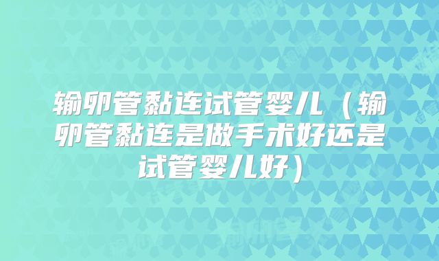 输卵管黏连试管婴儿(输卵管黏连是做手术好还是试管婴儿好)