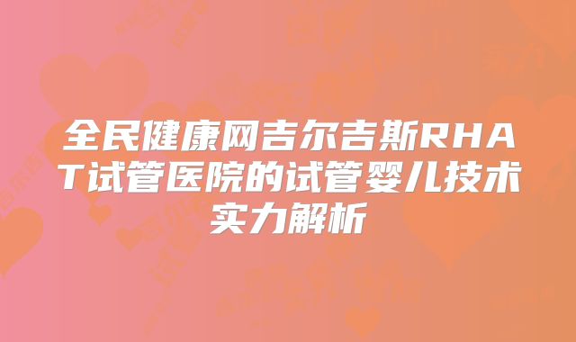 全民健康网吉尔吉斯RHAT试管医院的试管婴儿技术实力解析