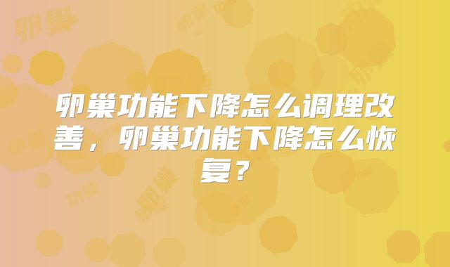 卵巢功能下降怎么调理改善，卵巢功能下降怎么恢复？