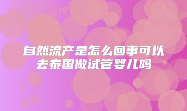 自然流产是怎么回事可以去泰国做试管婴儿吗