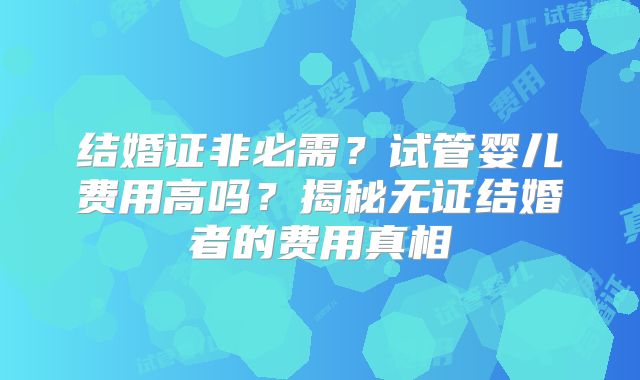 结婚证非必需？试管婴儿费用高吗？揭秘无证结婚者的费用真相