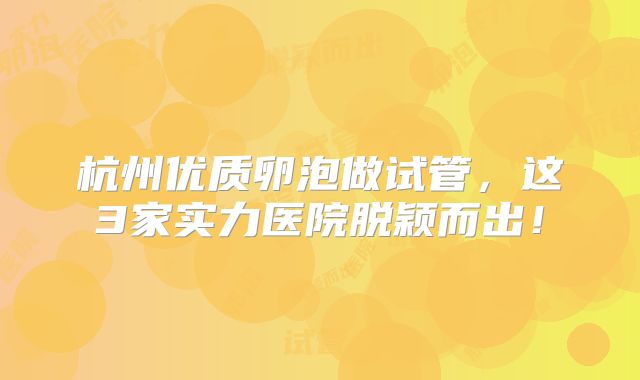 杭州优质卵泡做试管，这3家实力医院脱颖而出！