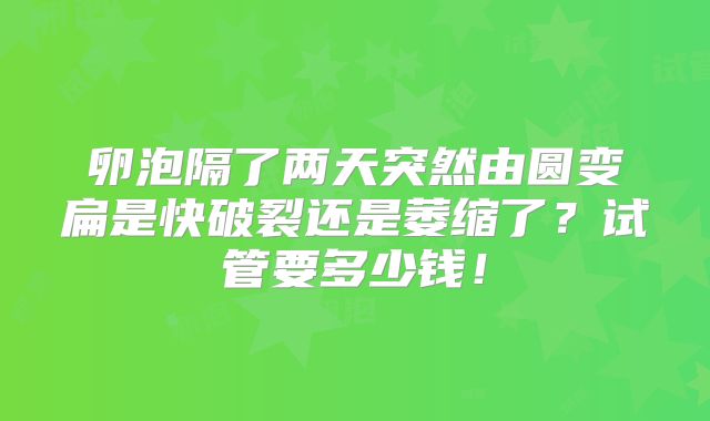 卵泡隔了两天突然由圆变扁是快破裂还是萎缩了?试管要多少钱!
