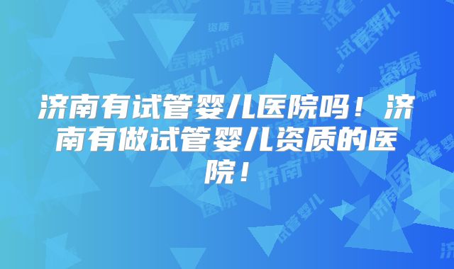济南有试管婴儿医院吗！济南有做试管婴儿资质的医院！
