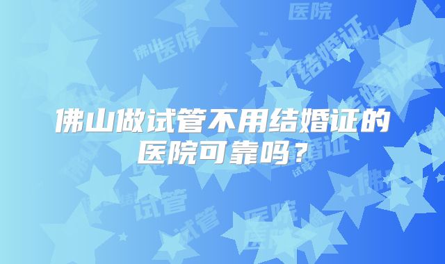 佛山做试管不用结婚证的医院可靠吗？