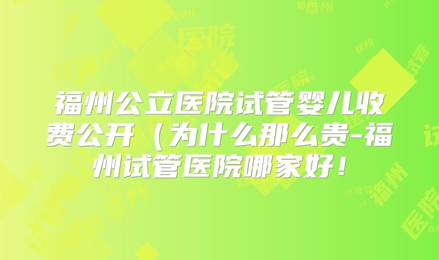 福州公立医院试管婴儿收费公开(为什么那么贵-福州试管医院哪家好!