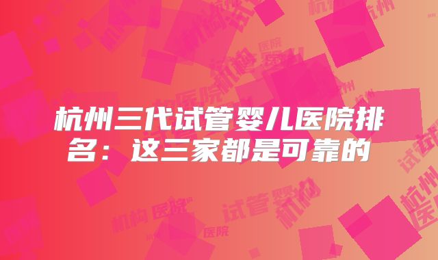 杭州三代试管婴儿医院排名:这三家都是可靠的