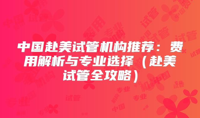中国赴美试管机构推荐：费用解析与专业选择（赴美试管全攻略）