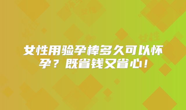 女性用验孕棒多久可以怀孕?既省钱又省心!