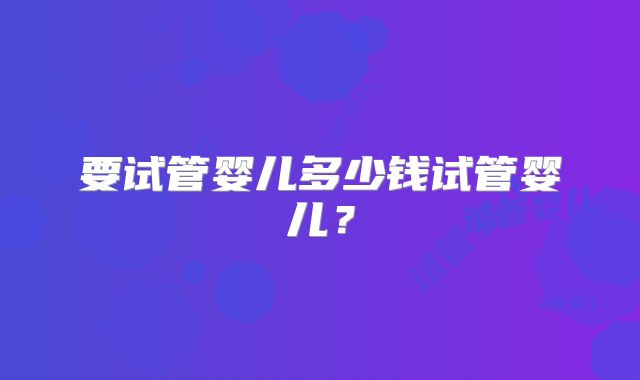要试管婴儿多少钱试管婴儿？