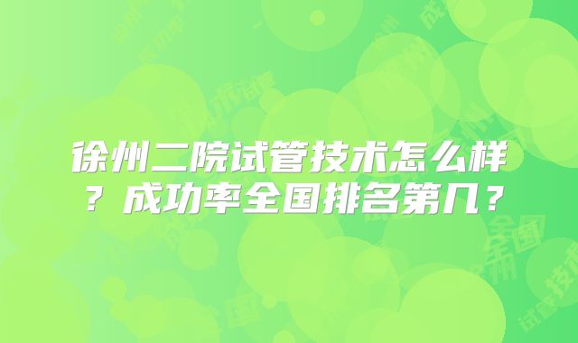徐州二院试管技术怎么样?成功率全国排名第几?
