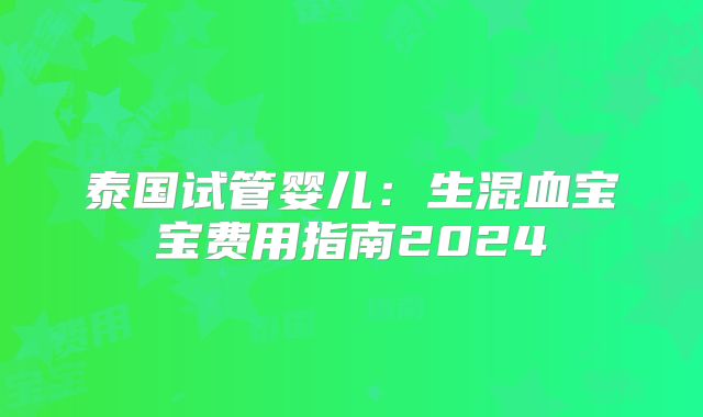 泰国试管婴儿：生混血宝宝费用指南2024