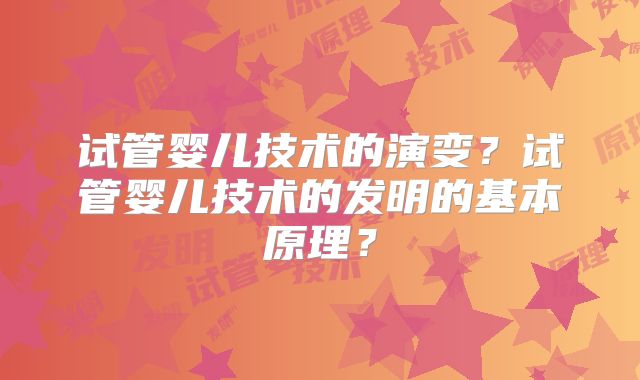 试管婴儿技术的演变?试管婴儿技术的发明的基本原理?
