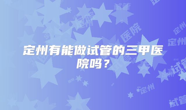 定州有能做试管的三甲医院吗?