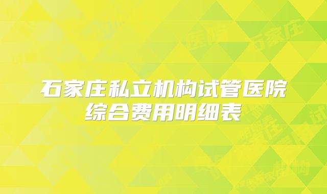 石家庄私立机构试管医院综合费用明细表