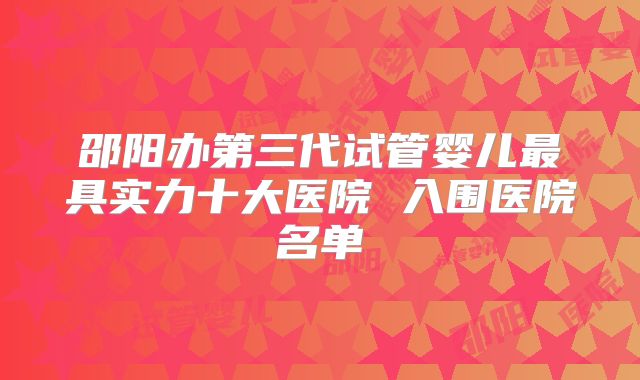 邵阳办第三代试管婴儿最具实力十大医院 入围医院名单