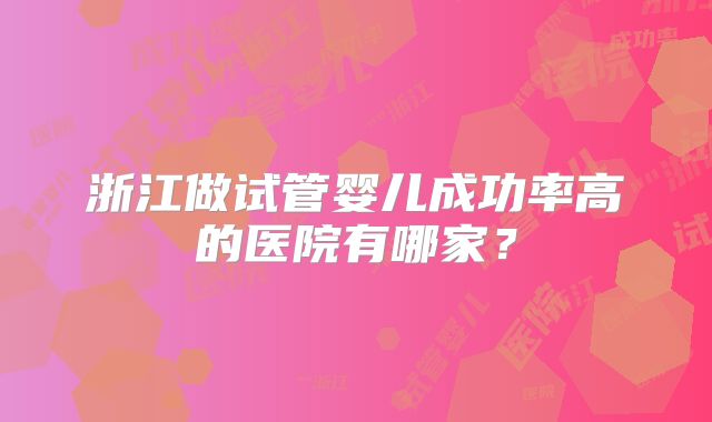 浙江做试管婴儿成功率高的医院有哪家？