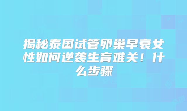 揭秘泰国试管卵巢早衰女性如何逆袭生育难关！什么步骤