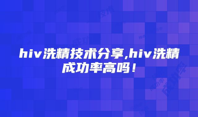 hiv洗精技术分享,hiv洗精成功率高吗!