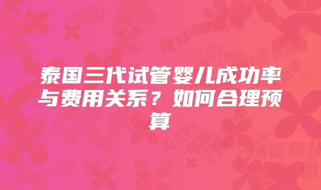 泰国三代试管婴儿成功率与费用关系？如何合理预算