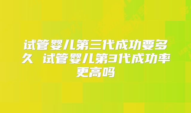 试管婴儿第三代成功要多久 试管婴儿第3代成功率更高吗