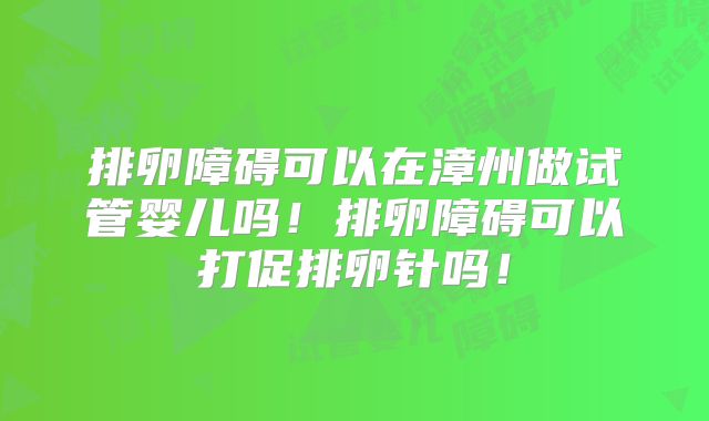 排卵障碍可以在漳州做试管婴儿吗!排卵障碍可以打促排卵针吗!