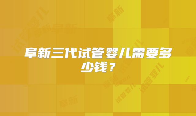阜新三代试管婴儿需要多少钱?