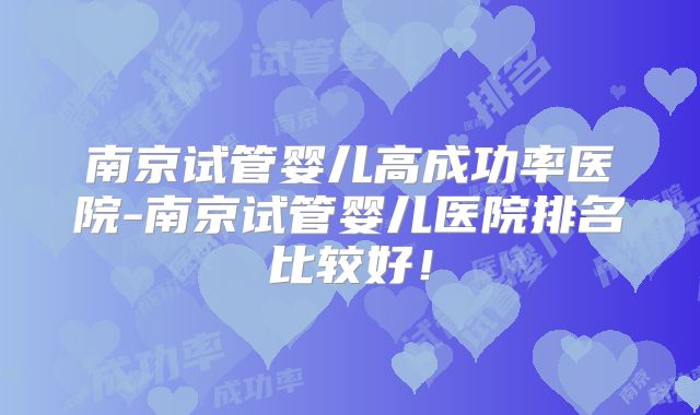 南京试管婴儿高成功率医院-南京试管婴儿医院排名比较好!
