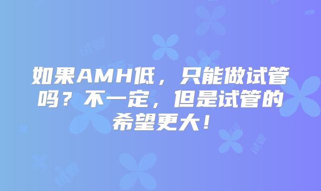 如果AMH低,只能做试管吗?不一定,但是试管的希望更大!