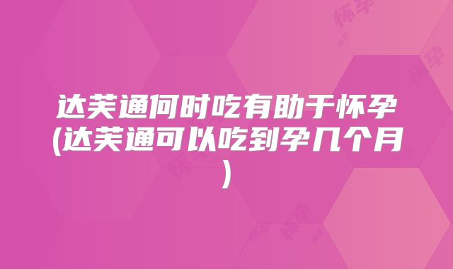 达芙通何时吃有助于怀孕(达芙通可以吃到孕几个月)