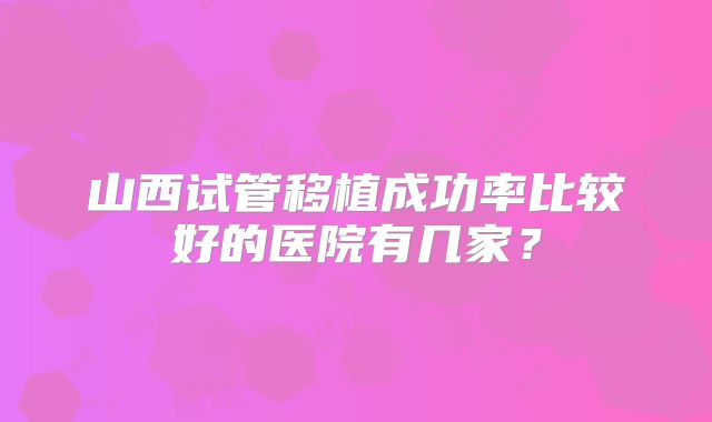 山西试管移植成功率比较好的医院有几家?