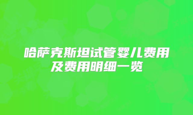 哈萨克斯坦试管婴儿费用及费用明细一览