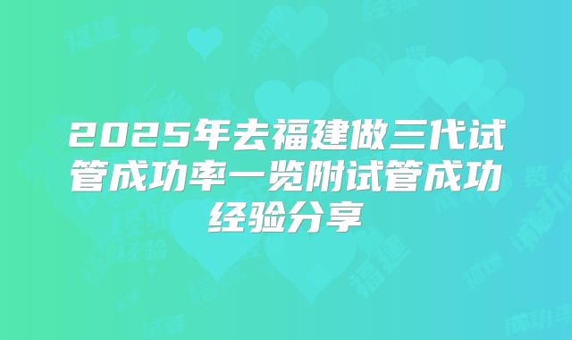 2025年去福建做三代试管成功率一览附试管成功经验分享