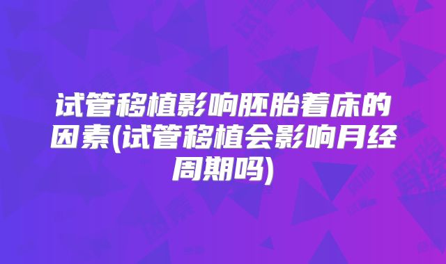 试管移植影响胚胎着床的因素(试管移植会影响月经周期吗)