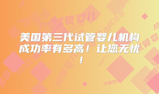 美国第三代试管婴儿机构成功率有多高!让您无忧!