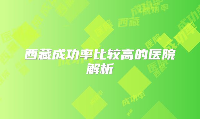 西藏成功率比较高的医院解析
