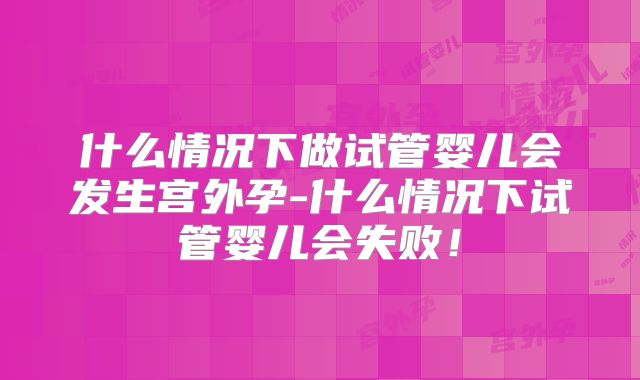 什么情况下做试管婴儿会发生宫外孕-什么情况下试管婴儿会失败！