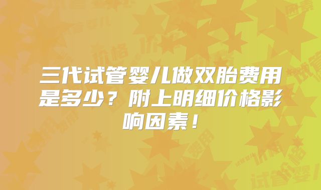 三代试管婴儿做双胎费用是多少?附上明细价格影响因素!