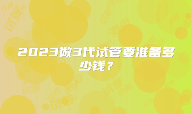 2023做3代试管要准备多少钱？