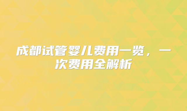 成都试管婴儿费用一览，一次费用全解析